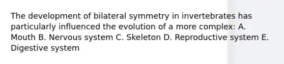 The development of bilateral symmetry in invertebrates has particularly influenced the evolution of a more complex: A. Mouth B. Nervous system C. Skeleton D. Reproductive system E. Digestive system