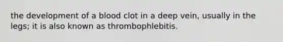 the development of a blood clot in a deep vein, usually in the legs; it is also known as thrombophlebitis.