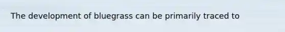 The development of bluegrass can be primarily traced to