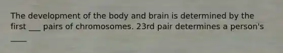 The development of the body and brain is determined by the first ___ pairs of chromosomes. 23rd pair determines a person's ____