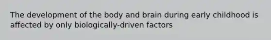 The development of the body and brain during early childhood is affected by only biologically-driven factors