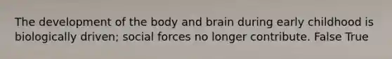 The development of the body and brain during early childhood is biologically driven; social forces no longer contribute. False True