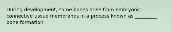 During development, some bones arise from embryonic <a href='https://www.questionai.com/knowledge/kYDr0DHyc8-connective-tissue' class='anchor-knowledge'>connective tissue</a> membranes in a process known as _________ bone formation.