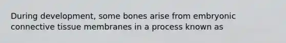 During development, some bones arise from embryonic <a href='https://www.questionai.com/knowledge/kYDr0DHyc8-connective-tissue' class='anchor-knowledge'>connective tissue</a> membranes in a process known as