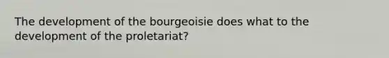 The development of the bourgeoisie does what to the development of the proletariat?