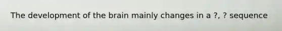 The development of the brain mainly changes in a ?, ? sequence