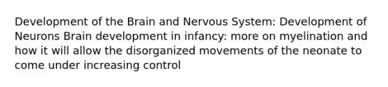 Development of the Brain and Nervous System: Development of Neurons Brain development in infancy: more on myelination and how it will allow the disorganized movements of the neonate to come under increasing control