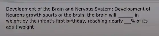 Development of the Brain and Nervous System: Development of Neurons growth spurts of the brain: the brain will _______ in weight by the infant's first birthday, reaching nearly ___% of its adult weight