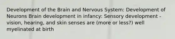 Development of the Brain and Nervous System: Development of Neurons Brain development in infancy: Sensory development -vision, hearing, and skin senses are (more or less?) well myelinated at birth