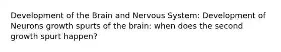 Development of the Brain and Nervous System: Development of Neurons growth spurts of the brain: when does the second growth spurt happen?