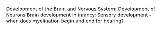 Development of the Brain and Nervous System: Development of Neurons Brain development in infancy: Sensory development - when does myelination begin and end for hearing?