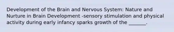 Development of the Brain and Nervous System: Nature and Nurture in Brain Development -sensory stimulation and physical activity during early infancy sparks growth of the _______.