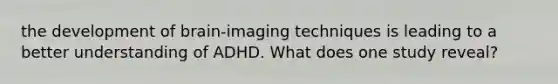 the development of brain-imaging techniques is leading to a better understanding of ADHD. What does one study reveal?