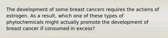 The development of some breast cancers requires the actions of estrogen. As a result, which one of these types of phytochemicals might actually promote the development of breast cancer if consumed in excess?