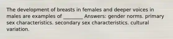 The development of breasts in females and deeper voices in males are examples of ________ Answers: gender norms. primary sex characteristics. secondary sex characteristics. cultural variation.