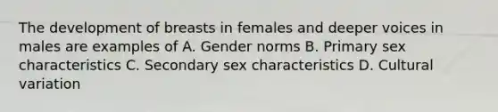 The development of breasts in females and deeper voices in males are examples of A. Gender norms B. Primary sex characteristics C. Secondary sex characteristics D. Cultural variation