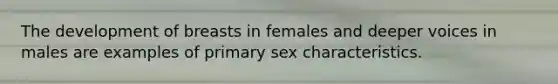 The development of breasts in females and deeper voices in males are examples of primary sex characteristics.