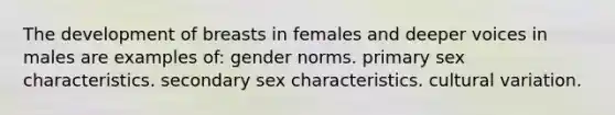 The development of breasts in females and deeper voices in males are examples of: gender norms. primary sex characteristics. secondary sex characteristics. cultural variation.