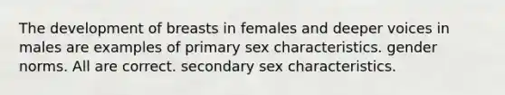 The development of breasts in females and deeper voices in males are examples of primary sex characteristics. gender norms. All are correct. secondary sex characteristics.