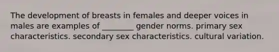 The development of breasts in females and deeper voices in males are examples of ________ gender norms. primary sex characteristics. secondary sex characteristics. cultural variation.