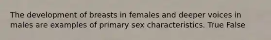 The development of breasts in females and deeper voices in males are examples of primary sex characteristics. True False