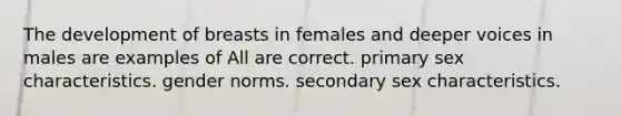 The development of breasts in females and deeper voices in males are examples of All are correct. primary sex characteristics. gender norms. secondary sex characteristics.