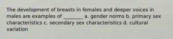 The development of breasts in females and deeper voices in males are examples of ________ a. gender norms b. primary sex characteristics c. secondary sex characteristics d. cultural variation