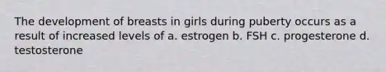 The development of breasts in girls during puberty occurs as a result of increased levels of a. estrogen b. FSH c. progesterone d. testosterone