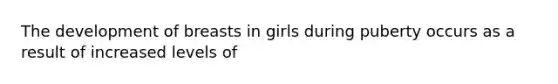 The development of breasts in girls during puberty occurs as a result of increased levels of