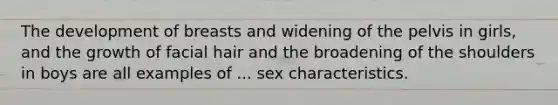 The development of breasts and widening of the pelvis in girls, and the growth of facial hair and the broadening of the shoulders in boys are all examples of ... sex characteristics.