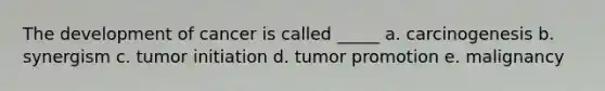 The development of cancer is called _____ a. carcinogenesis b. synergism c. tumor initiation d. tumor promotion e. malignancy