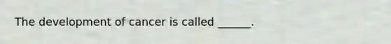 The development of cancer is called ______.