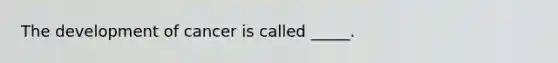 The development of cancer is called _____.