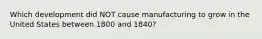 Which development did NOT cause manufacturing to grow in the United States between 1800 and 1840?