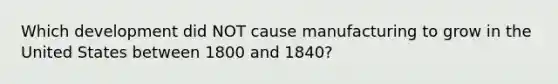 Which development did NOT cause manufacturing to grow in the United States between 1800 and 1840?