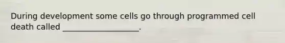 During development some cells go through programmed cell death called ___________________.