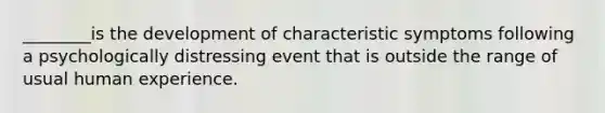 ________is the development of characteristic symptoms following a psychologically distressing event that is outside the range of usual human experience.