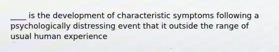 ____ is the development of characteristic symptoms following a psychologically distressing event that it outside the range of usual human experience