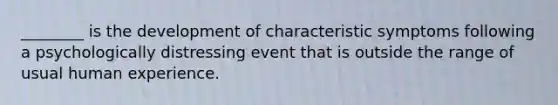 ________ is the development of characteristic symptoms following a psychologically distressing event that is outside the range of usual human experience.