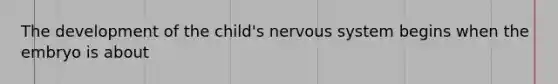 The development of the child's <a href='https://www.questionai.com/knowledge/kThdVqrsqy-nervous-system' class='anchor-knowledge'>nervous system</a> begins when the embryo is about