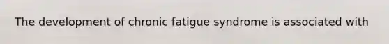 The development of chronic fatigue syndrome is associated with