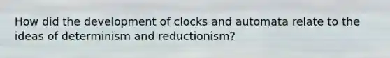 How did the development of clocks and automata relate to the ideas of determinism and reductionism?