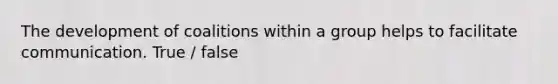 The development of coalitions within a group helps to facilitate communication. True / false