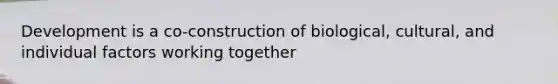 Development is a co-construction of biological, cultural, and individual factors working together