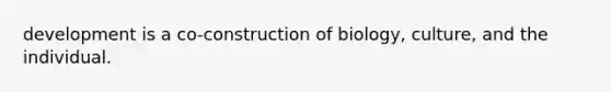 development is a co-construction of biology, culture, and the individual.