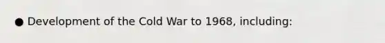 ● Development of the Cold War to 1968, including: