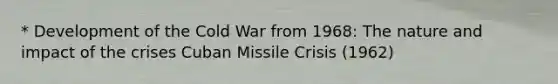 * Development of the Cold War from 1968: The nature and impact of the crises Cuban Missile Crisis (1962)