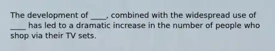 The development of ____, combined with the widespread use of ____ has led to a dramatic increase in the number of people who shop via their TV sets.