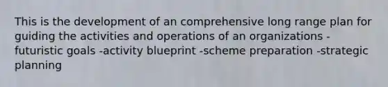 This is the development of an comprehensive long range plan for guiding the activities and operations of an organizations -futuristic goals -activity blueprint -scheme preparation -strategic planning