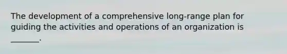 The development of a comprehensive long-range plan for guiding the activities and operations of an organization is _______.